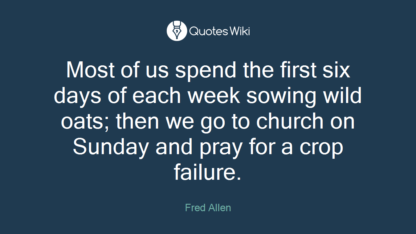 Most of us spend the first six days of each week sowing wild oats; then we go to church on Sunday and pray for a crop failure.