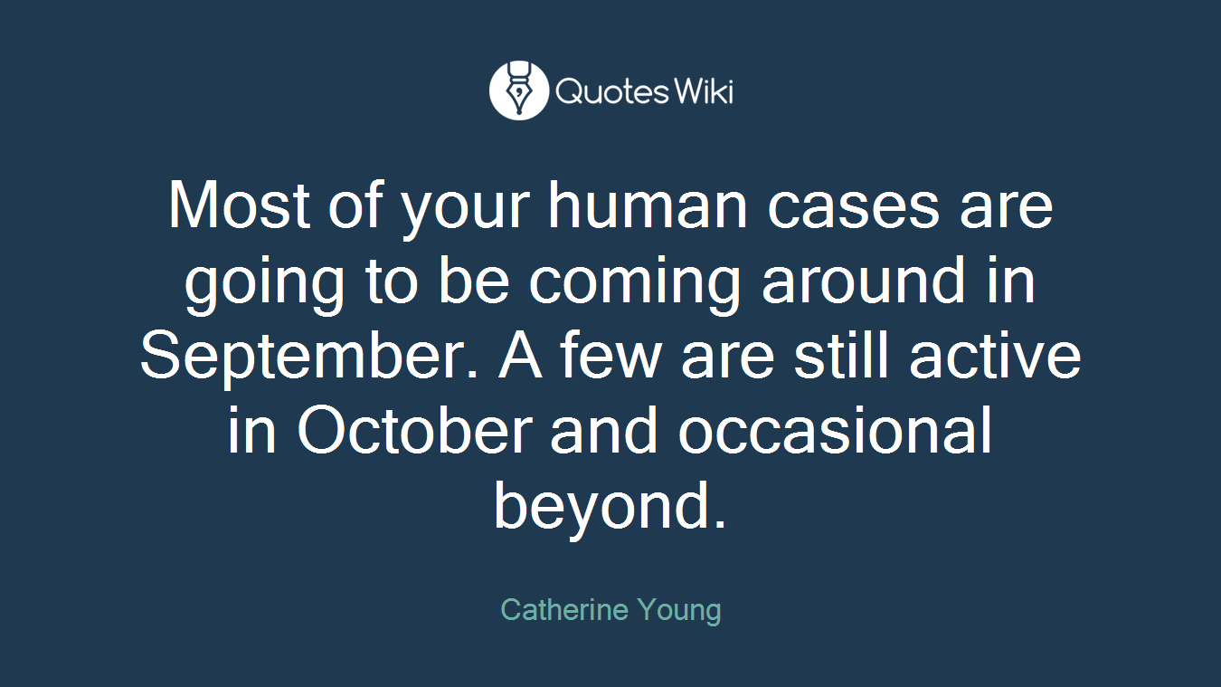 Most of your human cases are going to be coming around in September. A few are still active in October and occasional beyond.