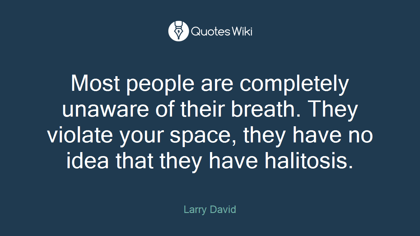 Most people are completely unaware of their breath. They violate your space, they have no idea that they have halitosis.