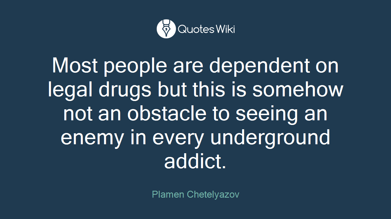Most people are dependent on legal drugs but this is somehow not an obstacle to seeing an enemy in every underground addict.