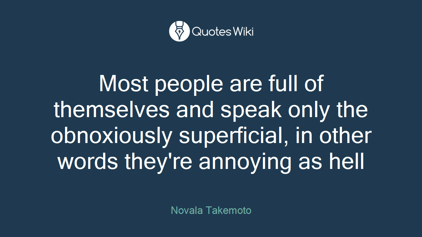 Most people are full of themselves and speak only the obnoxiously superficial, in other words they're annoying as hell