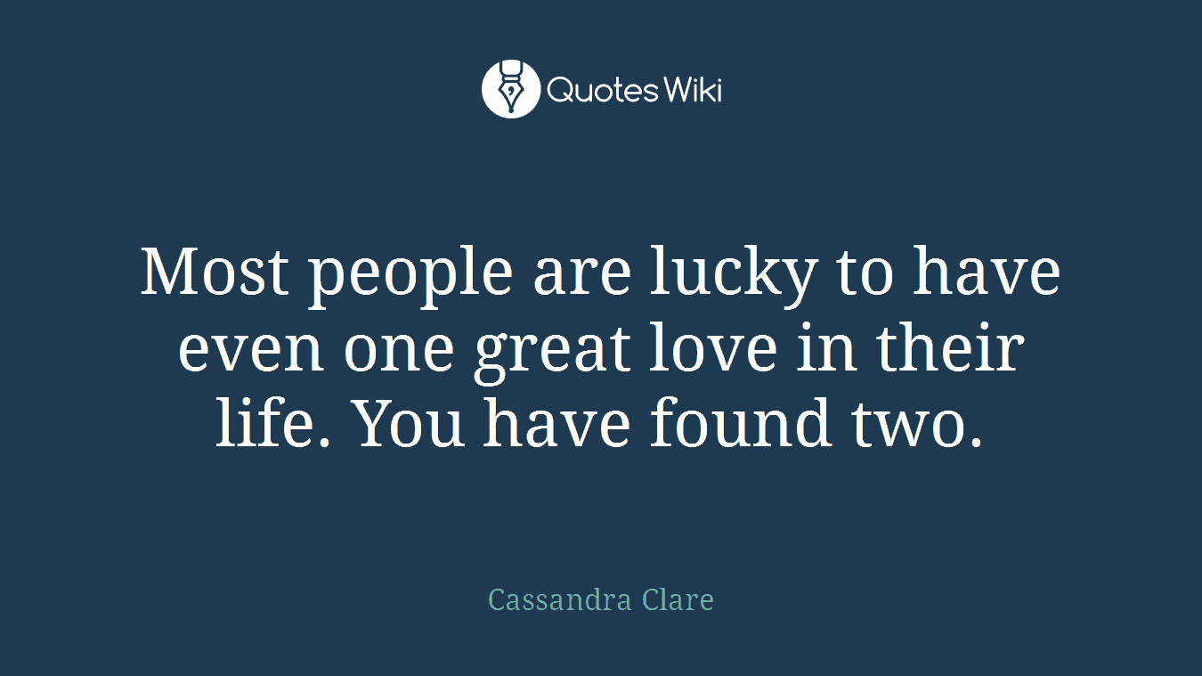Most people are lucky to have even one great love in their life. You have found two.