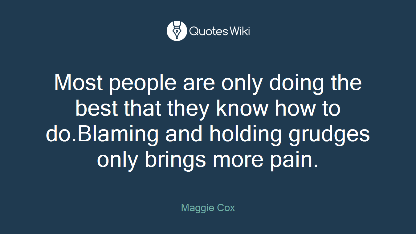 Most people are only doing the best that they know how to do.Blaming and holding grudges only brings more pain.