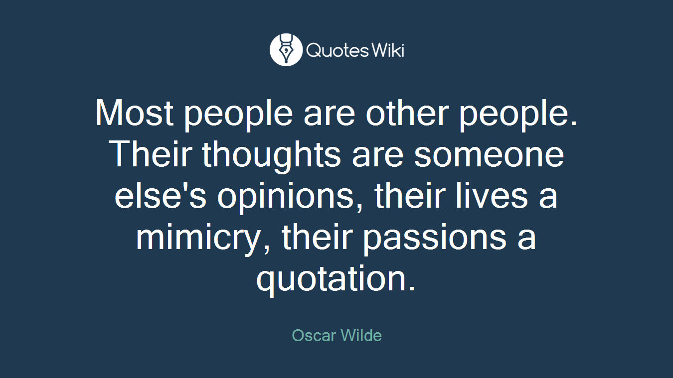 Most people are other people. Their thoughts are someone else's opinions, their lives a mimicry, their passions a quotation.