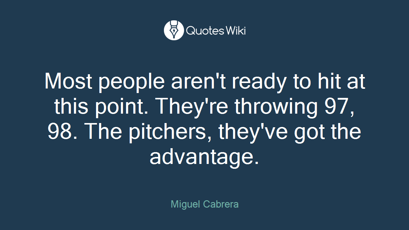 Most people aren't ready to hit at this point. They're throwing 97, 98. The pitchers, they've got the advantage.