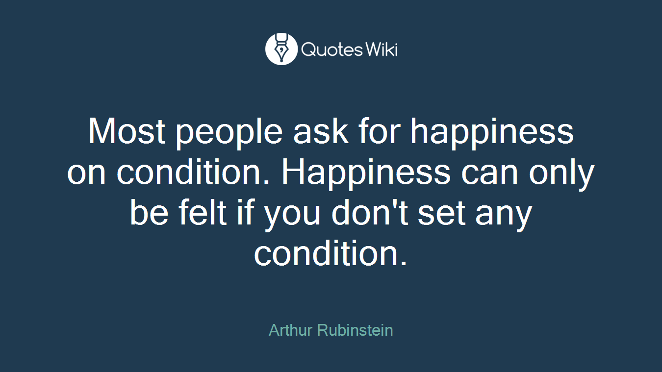 Most people ask for happiness on condition. Happiness can only be felt if you don't set any condition.