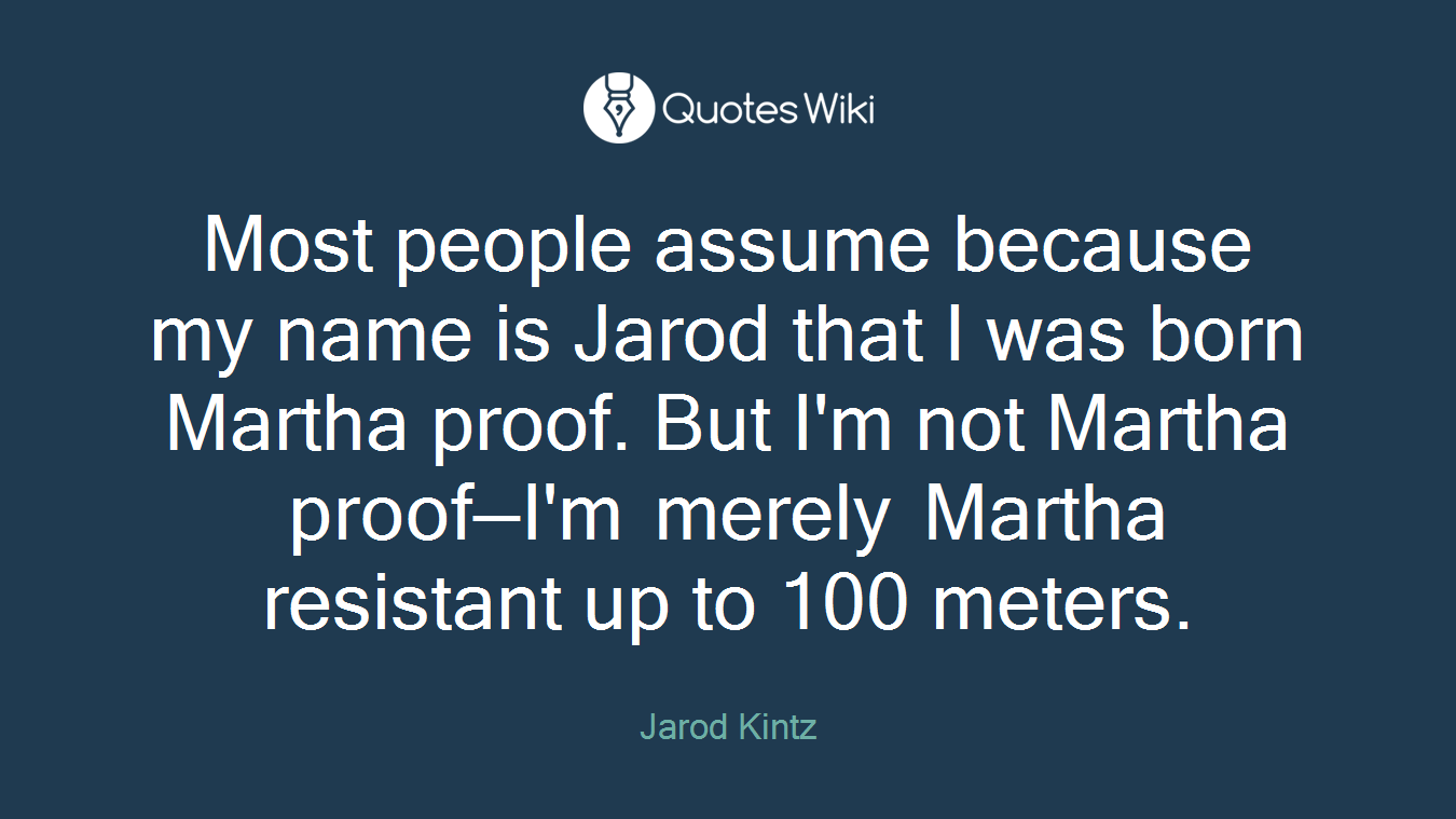Most people assume because my name is Jarod that I was born Martha proof. But I'm not Martha proof—I'm merely Martha resistant up to 100 meters.