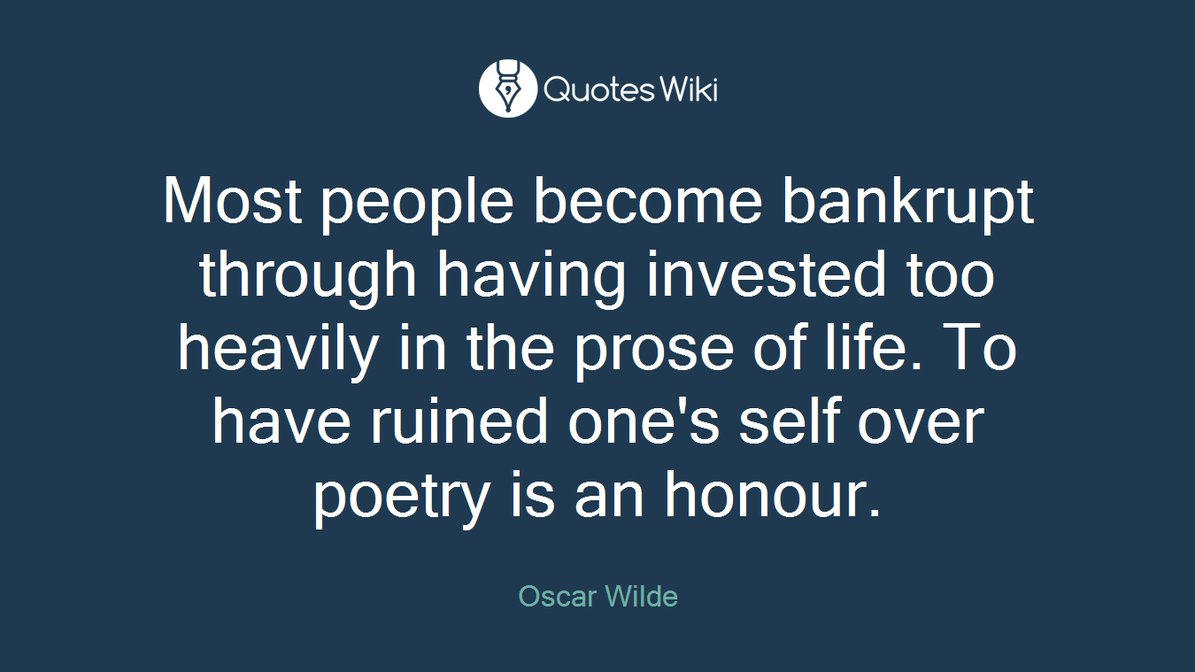 Most people become bankrupt through having invested too heavily in the prose of life. To have ruined one's self over poetry is an honour.