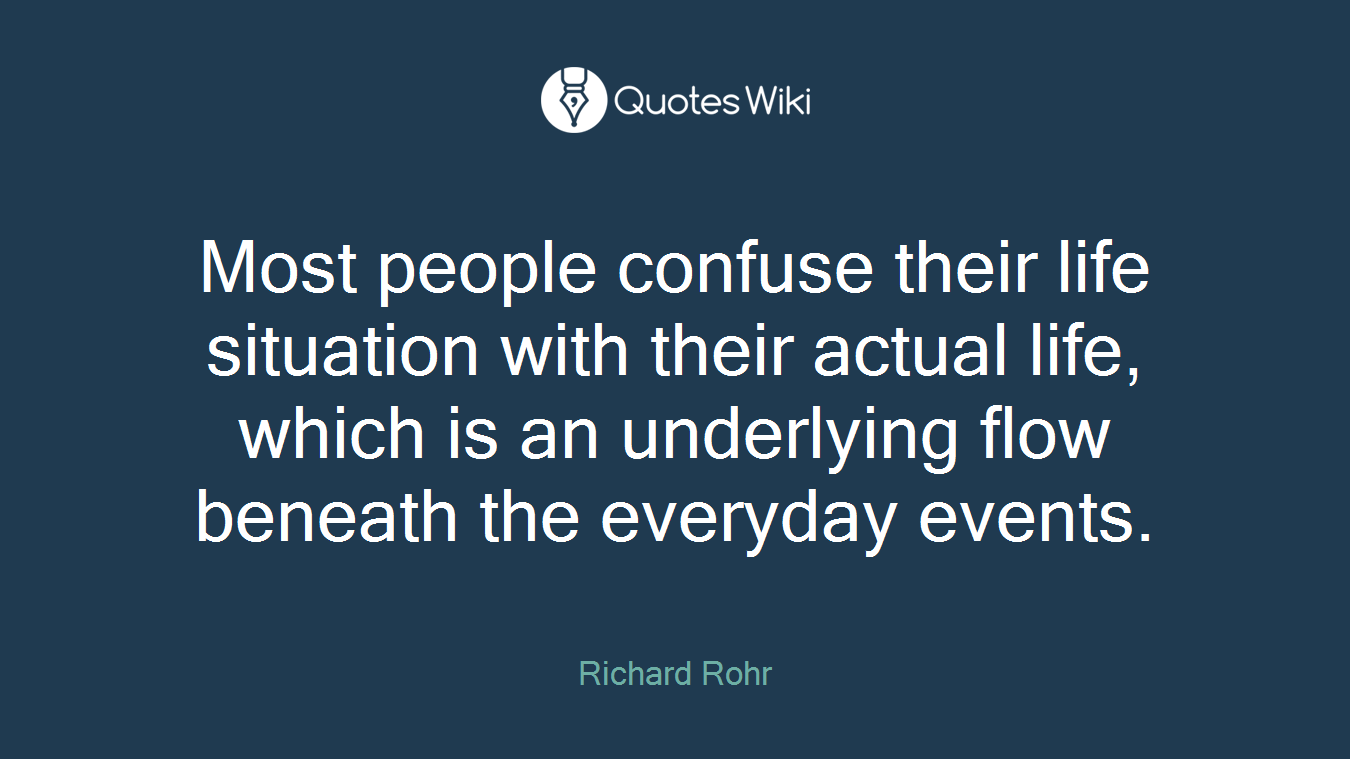 Most people confuse their life situation with their actual life, which is an underlying flow beneath the everyday events.