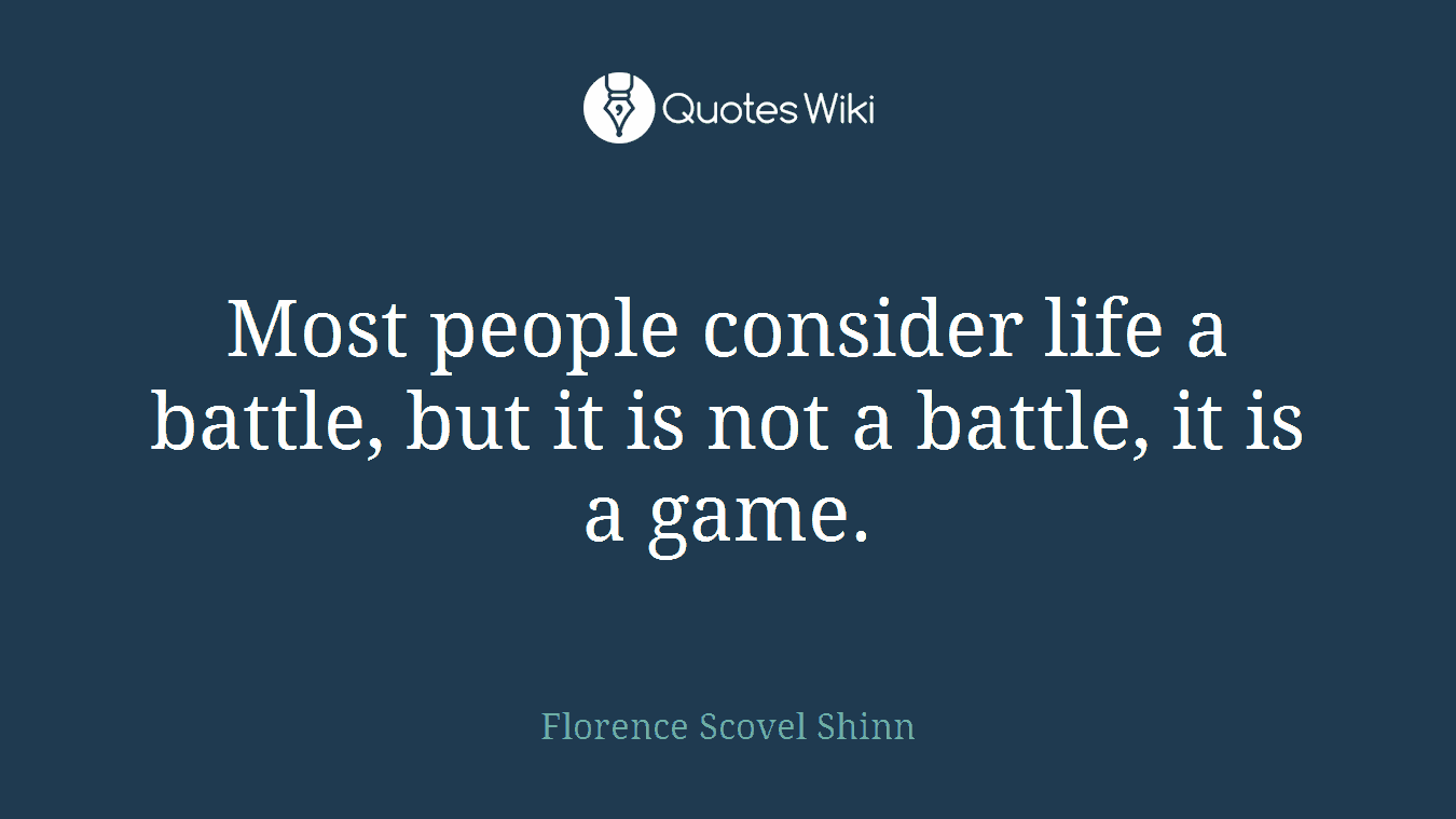 Most people consider life a battle, but it is not a battle, it is a game.