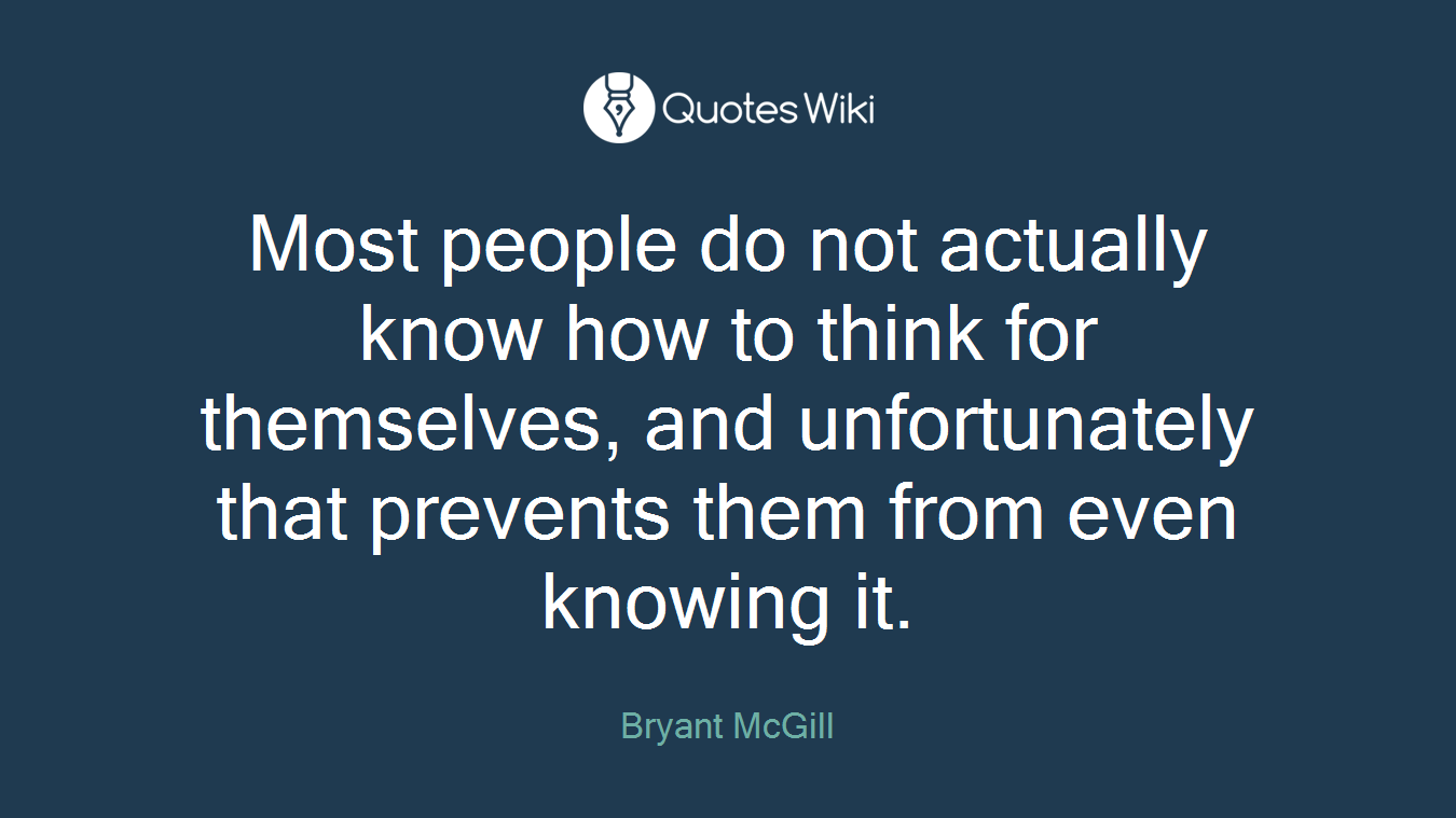 Most people do not actually know how to think for themselves, and unfortunately that prevents them from even knowing it.