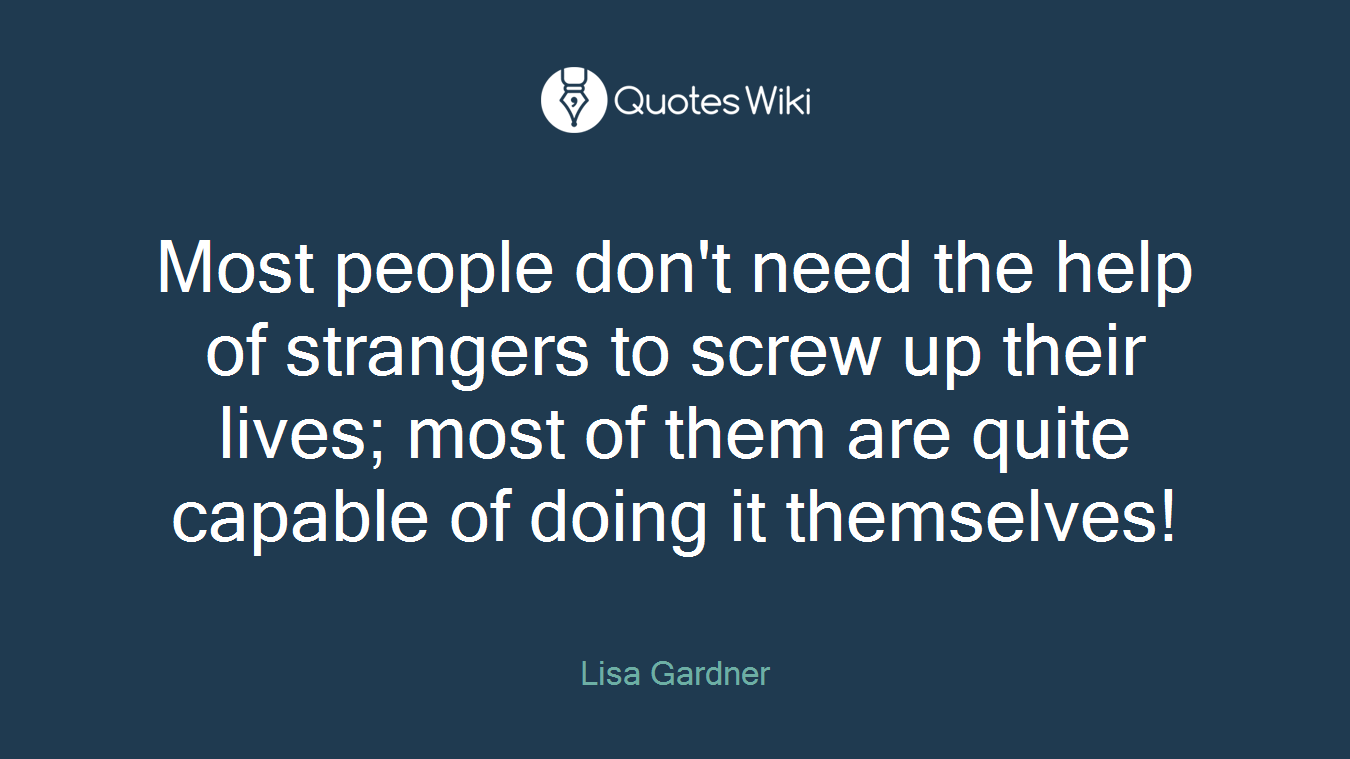 Most people don't need the help of strangers to screw up their lives; most of them are quite capable of doing it themselves!