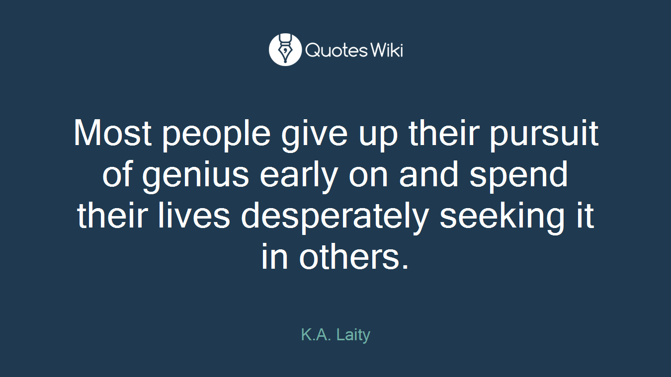 Most people give up their pursuit of genius early on and spend their lives desperately seeking it in others.