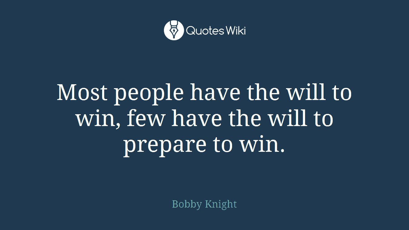 Most people have the will to win, few have the will to prepare to win.