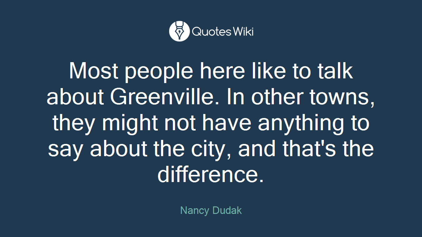 Most people here like to talk about Greenville. In other towns, they might not have anything to say about the city, and that's the difference.