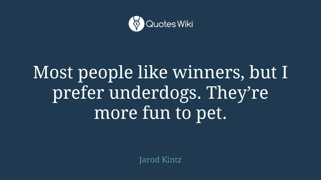 Most people like winners, but I prefer underdogs. They’re more fun to pet.