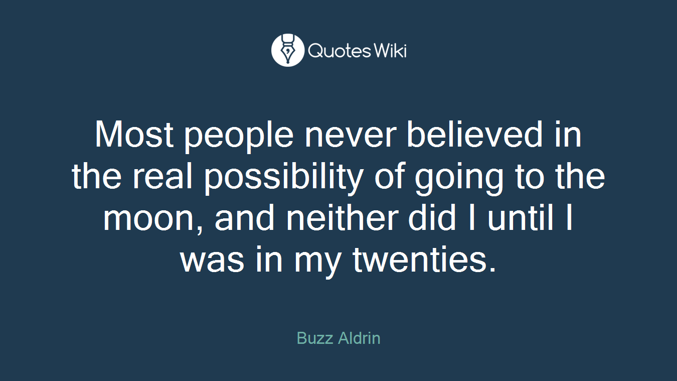 Most people never believed in the real possibility of going to the moon, and neither did I until I was in my twenties.