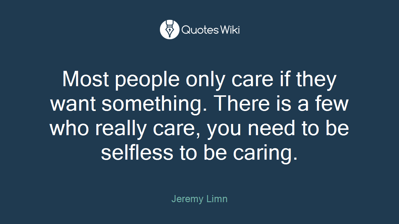 Most people only care if they want something. There is a few who really care, you need to be selfless to be caring.