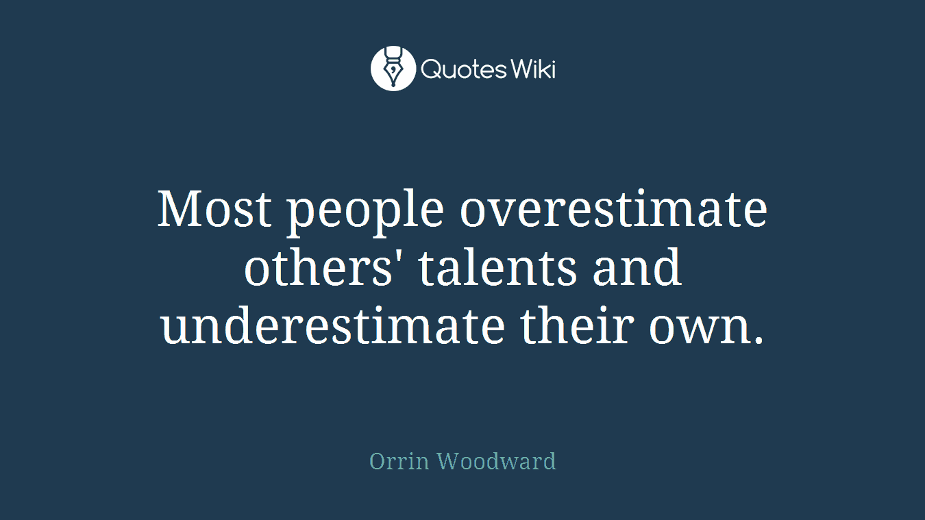 Most people overestimate others' talents and underestimate their own.