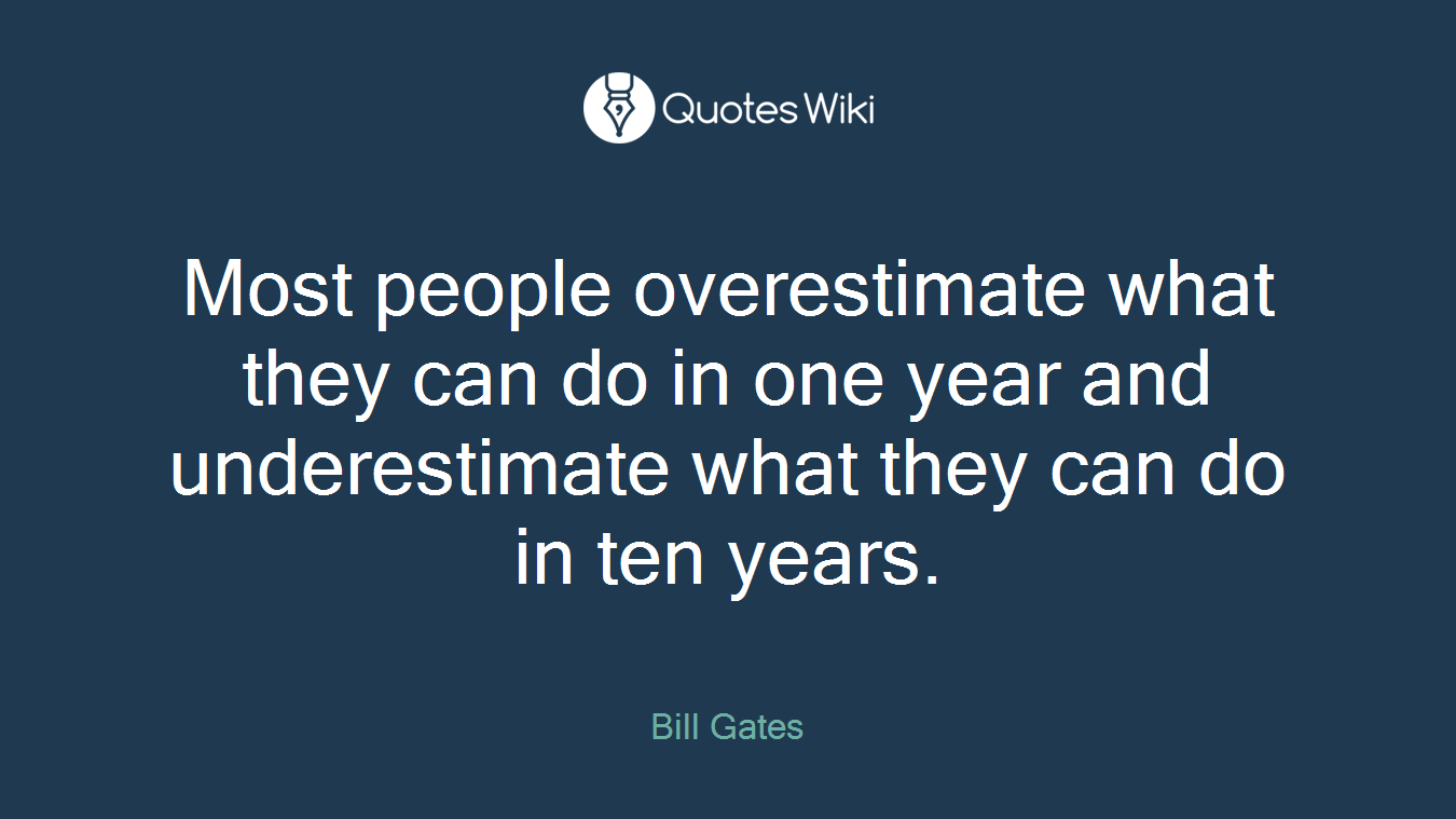 Most people overestimate what they can do in one year and underestimate what they can do in ten years.