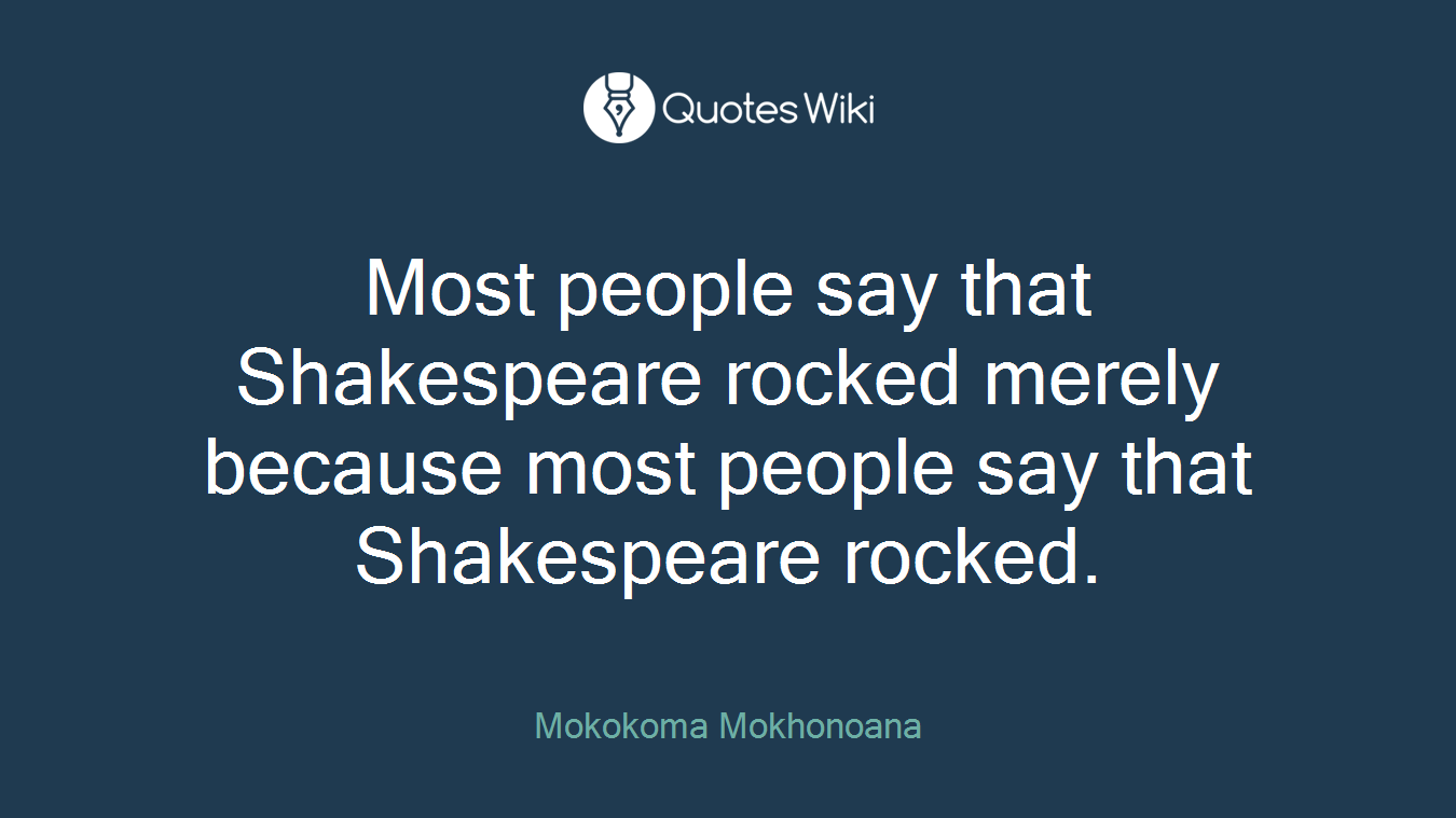 Most people say that Shakespeare rocked merely because most people say that Shakespeare rocked.