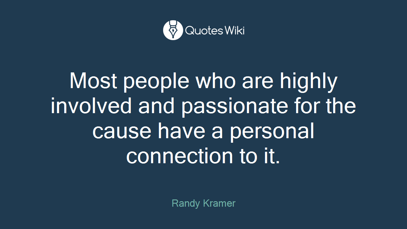 Most people who are highly involved and passionate for the cause have a personal connection to it.