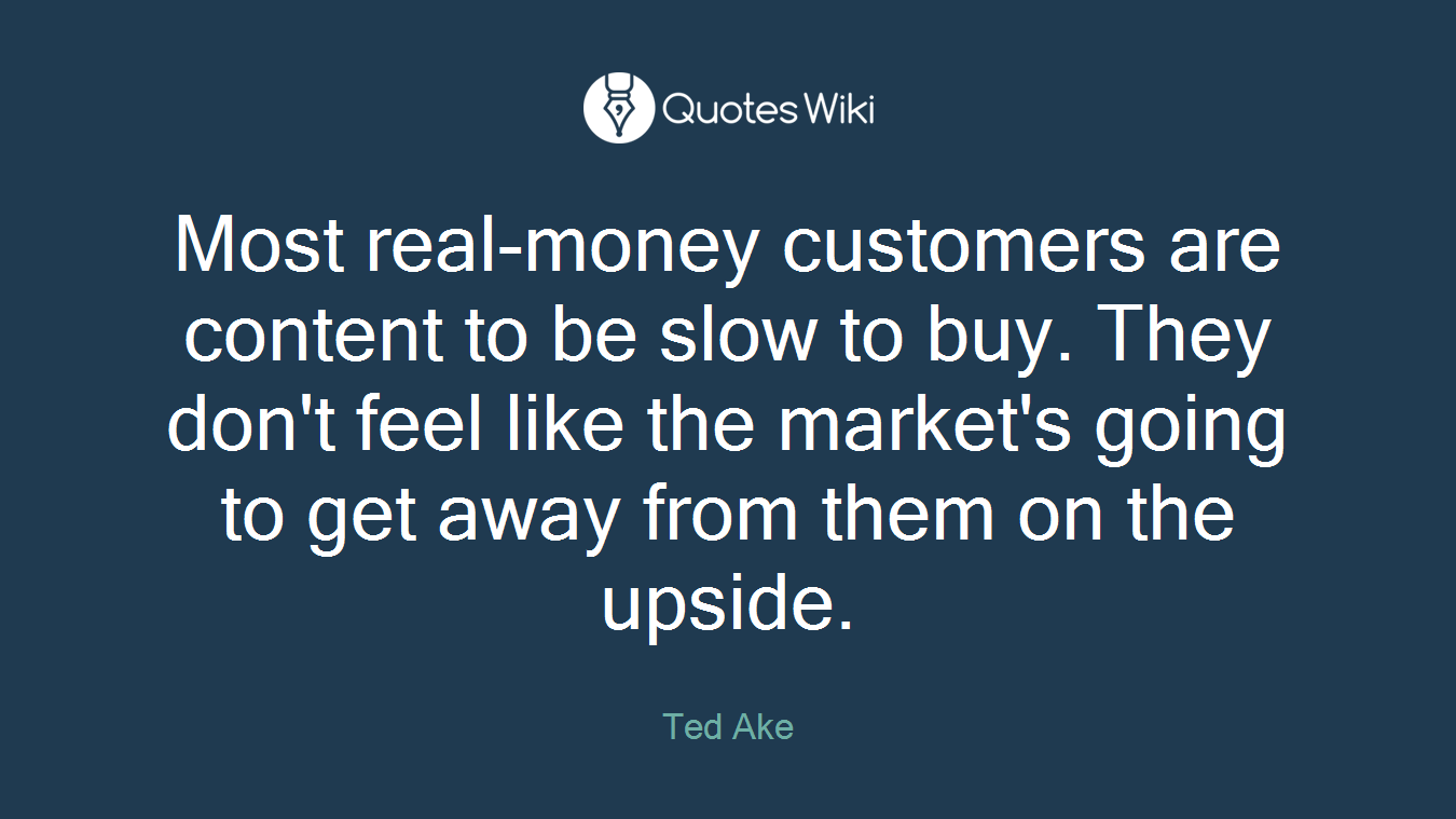 Most real-money customers are content to be slow to buy. They don't feel like the market's going to get away from them on the upside.