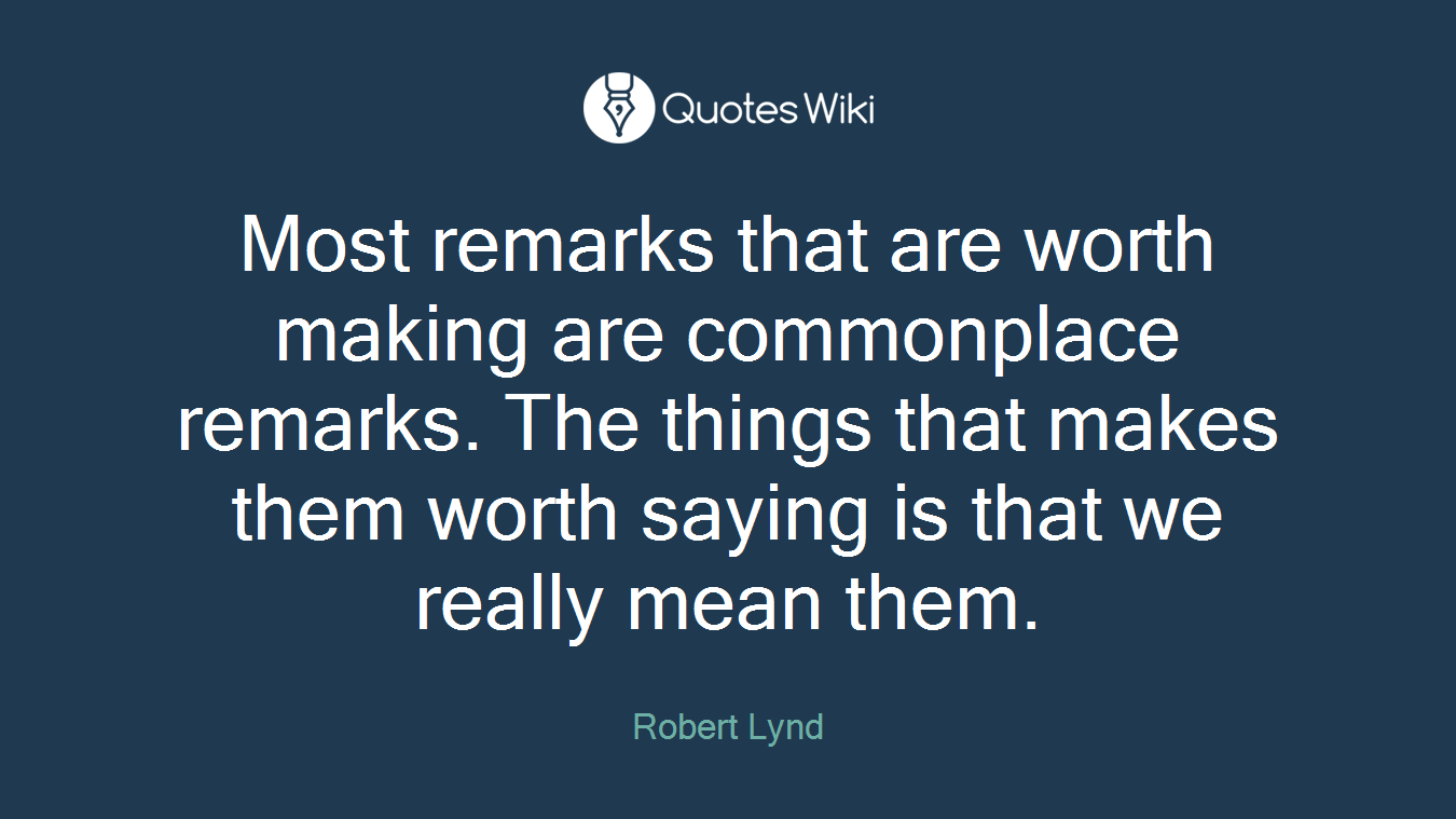 Most remarks that are worth making are commonplace remarks. The things that makes them worth saying is that we really mean them.