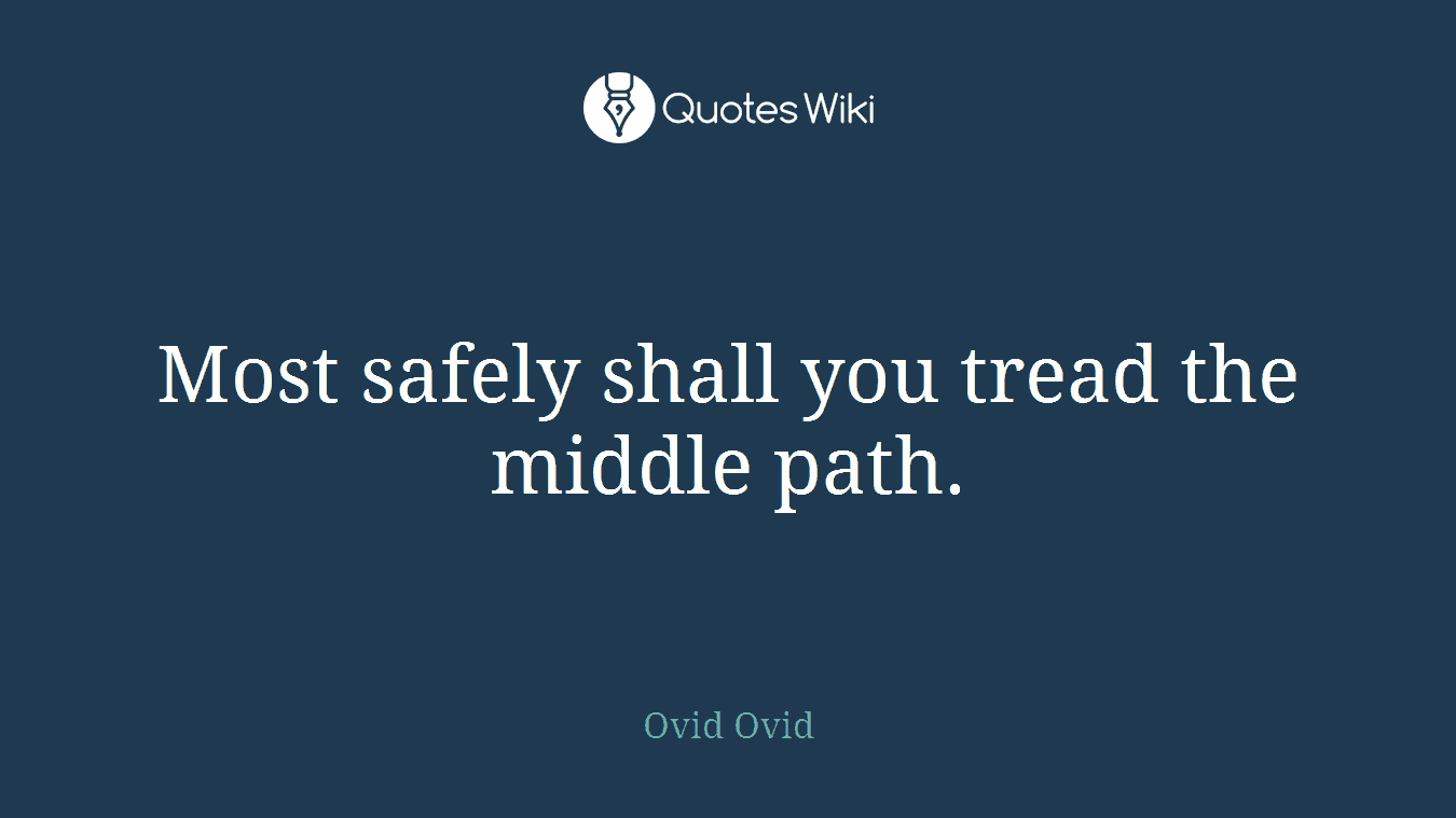 Most safely shall you tread the middle path.