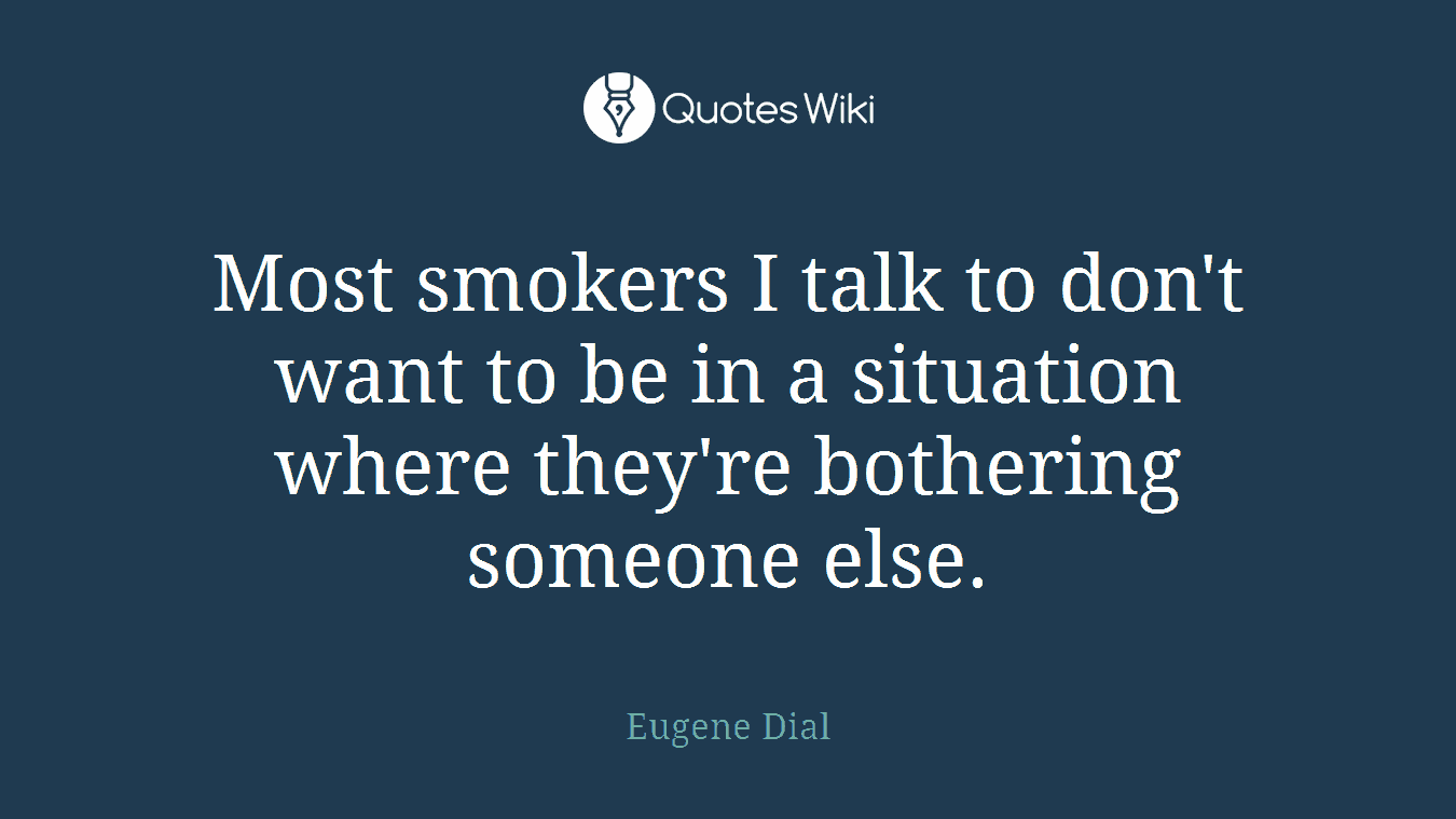 Most smokers I talk to don't want to be in a situation where they're bothering someone else.