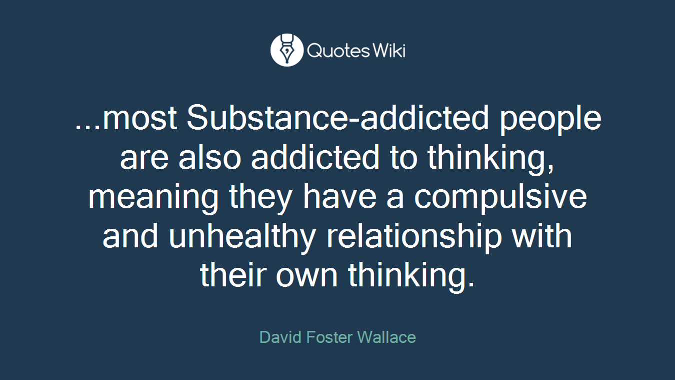 ...most Substance-addicted people are also addicted to thinking, meaning they have a compulsive and unhealthy relationship with their own thinking.