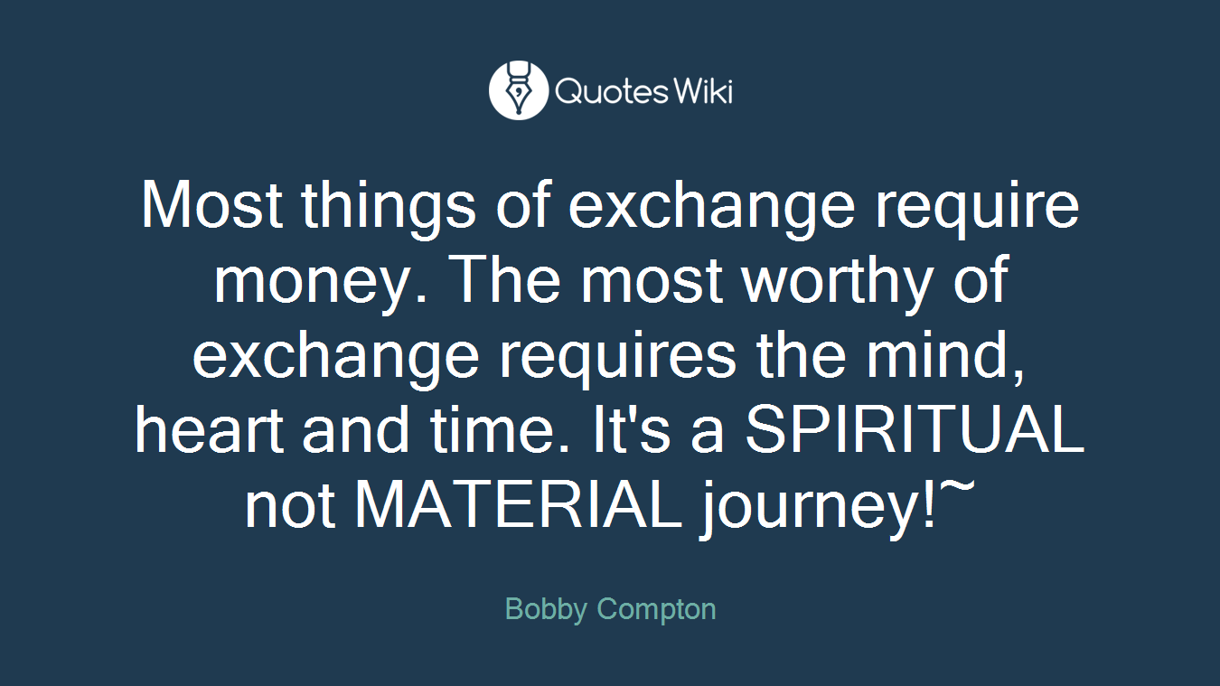 Most things of exchange require money. The most worthy of exchange requires the mind, heart and time. It's a SPIRITUAL not MATERIAL journey!~