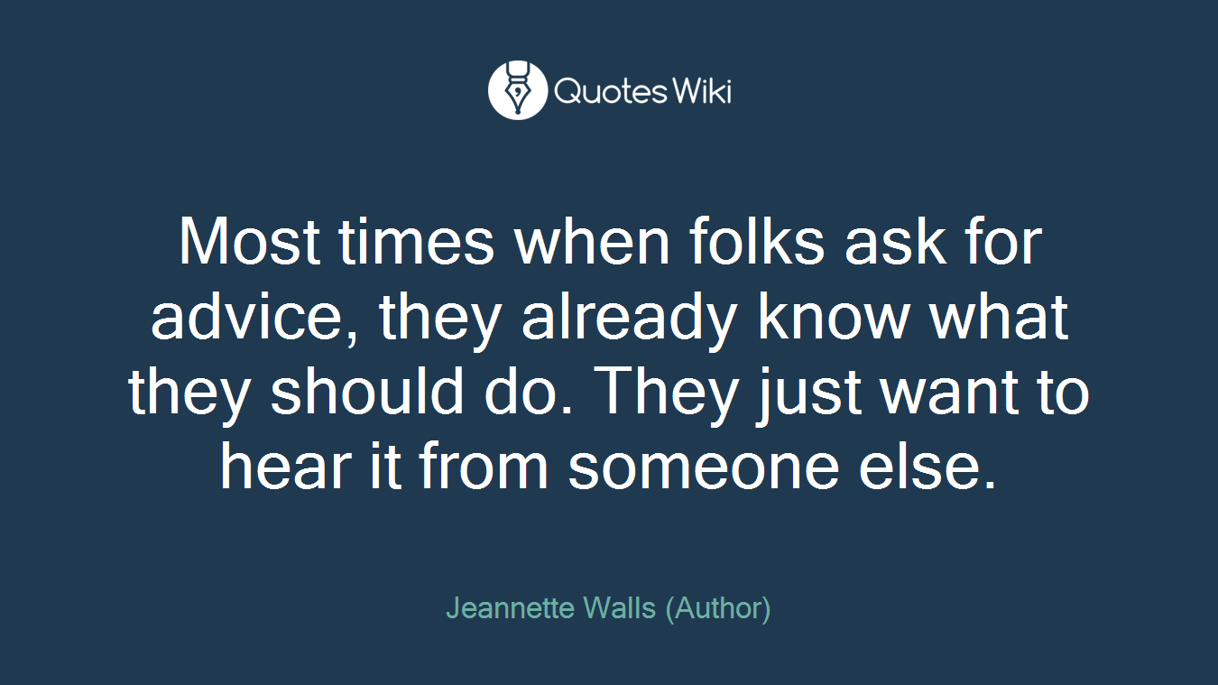 Most times when folks ask for advice, they already know what they should do. They just want to hear it from someone else.
