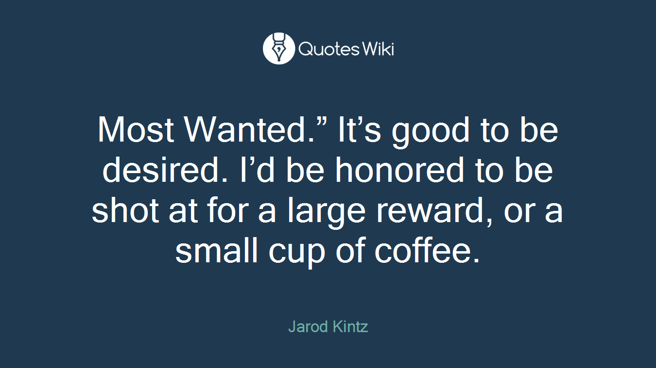 Most Wanted.” It’s good to be desired. I’d be honored to be shot at for a large reward, or a small cup of coffee.