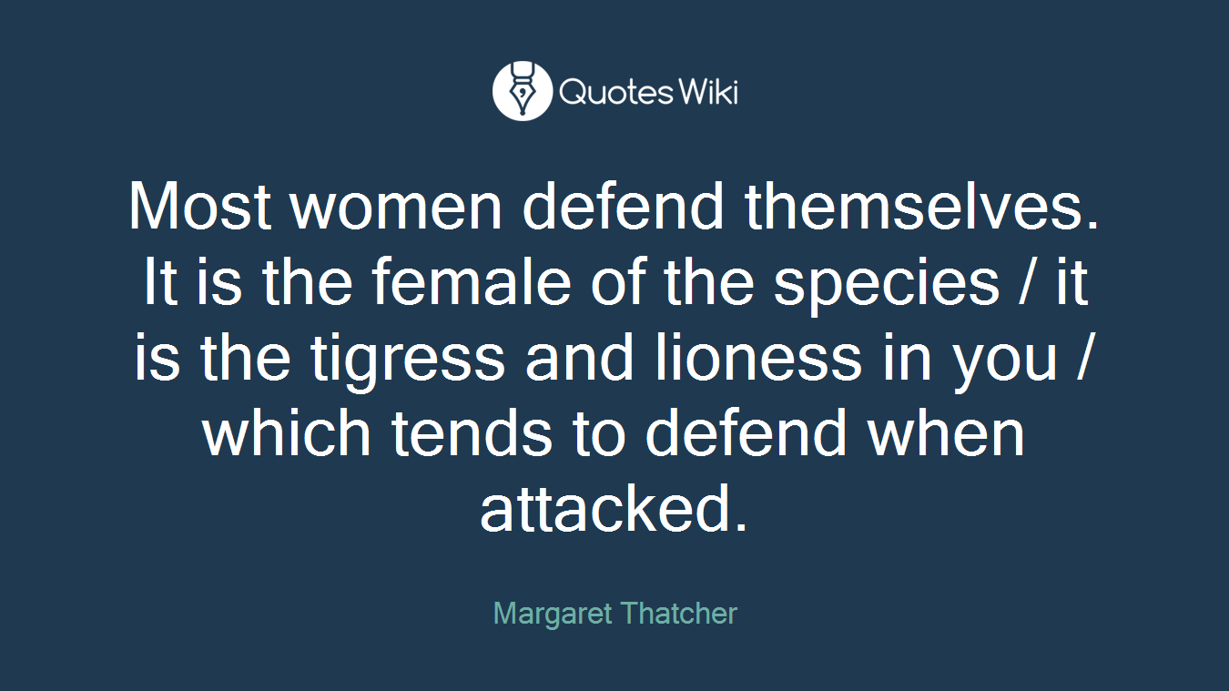 Most women defend themselves. It is the female of the species / it is the tigress and lioness in you / which tends to defend when attacked.