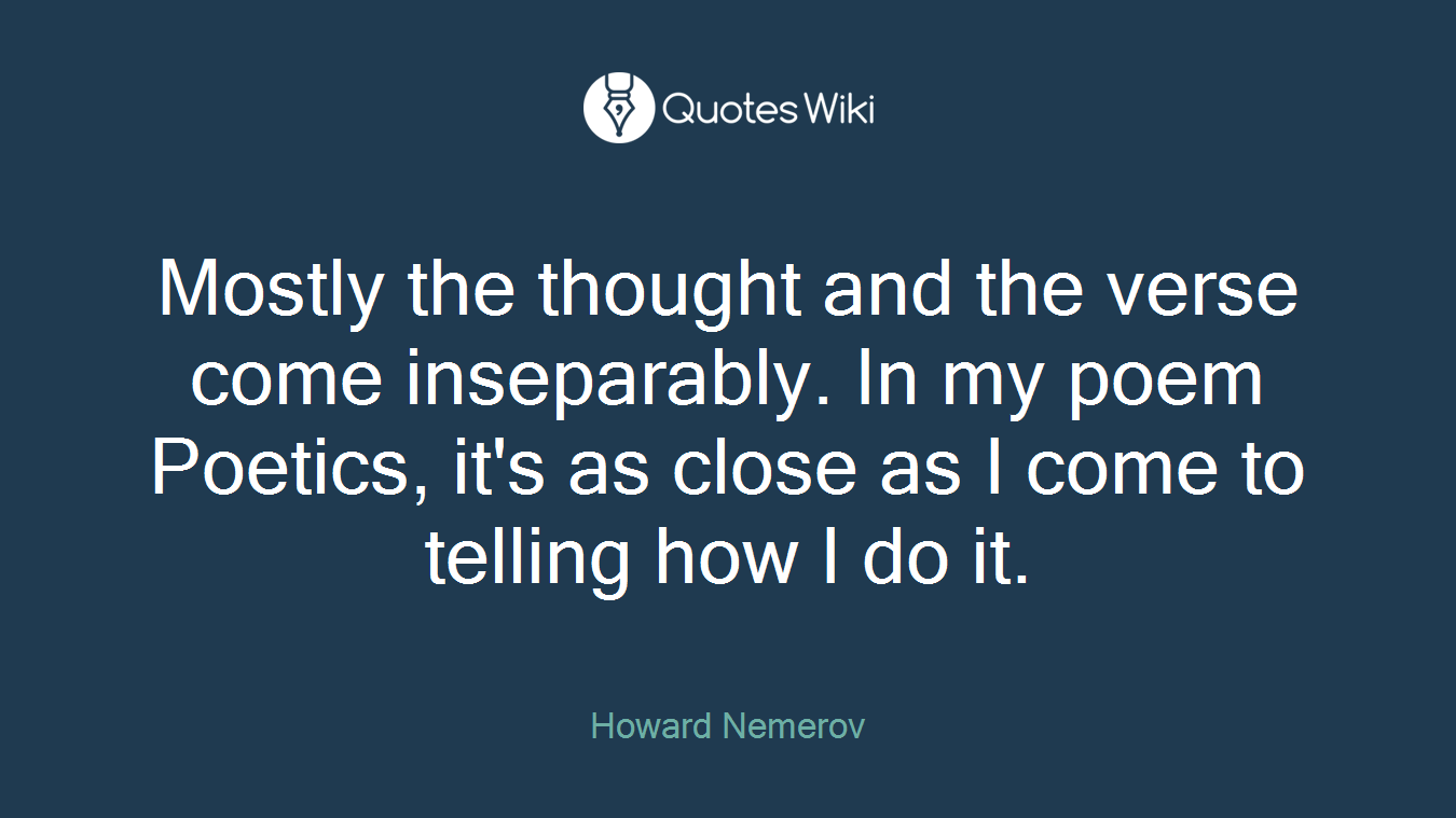 Mostly the thought and the verse come inseparably. In my poem Poetics, it's as close as I come to telling how I do it.