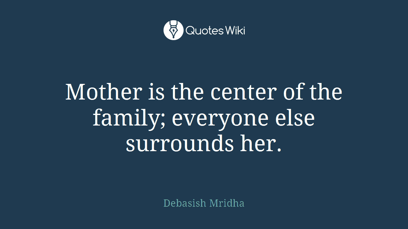 Mother is the center of the family; everyone else surrounds her.