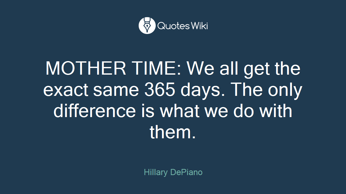 MOTHER TIME: We all get the exact same 365 days. The only difference is what we do with them.