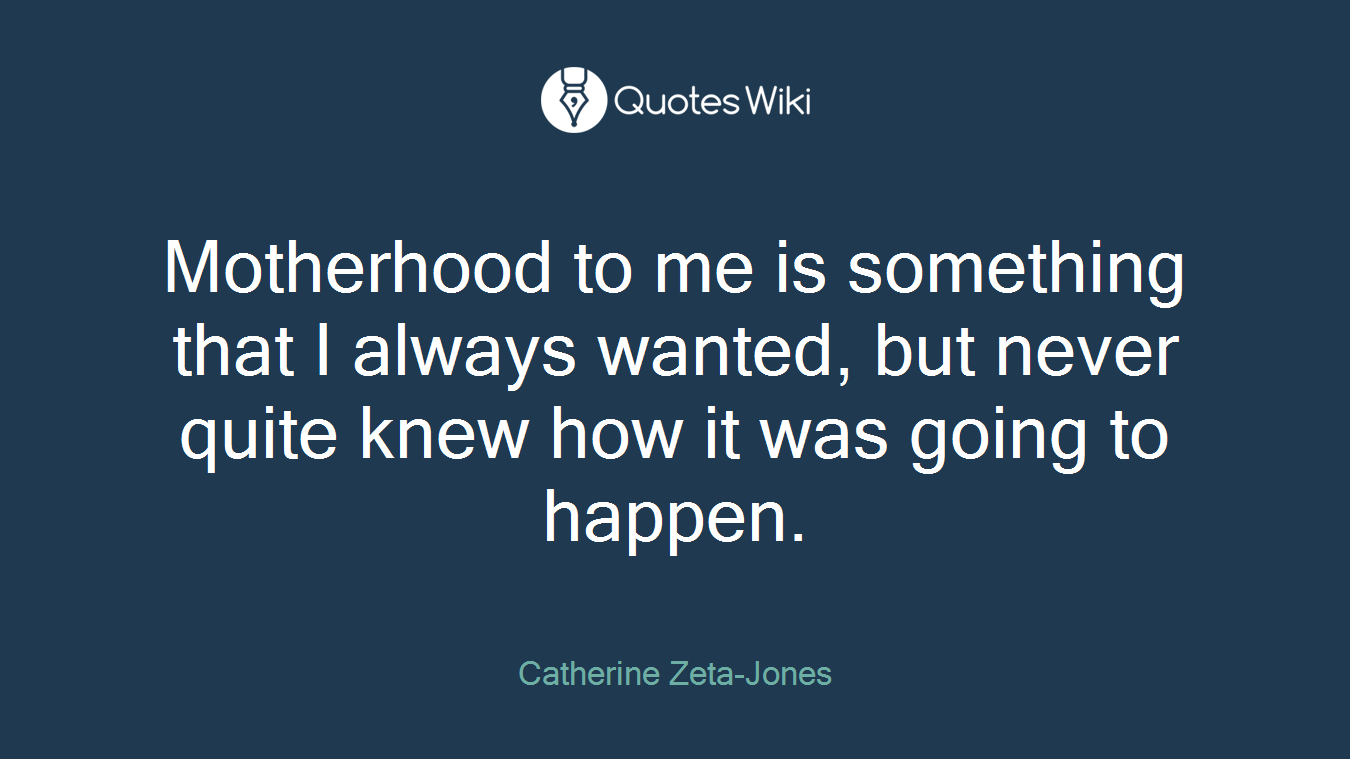 Motherhood to me is something that I always wanted, but never quite knew how it was going to happen.