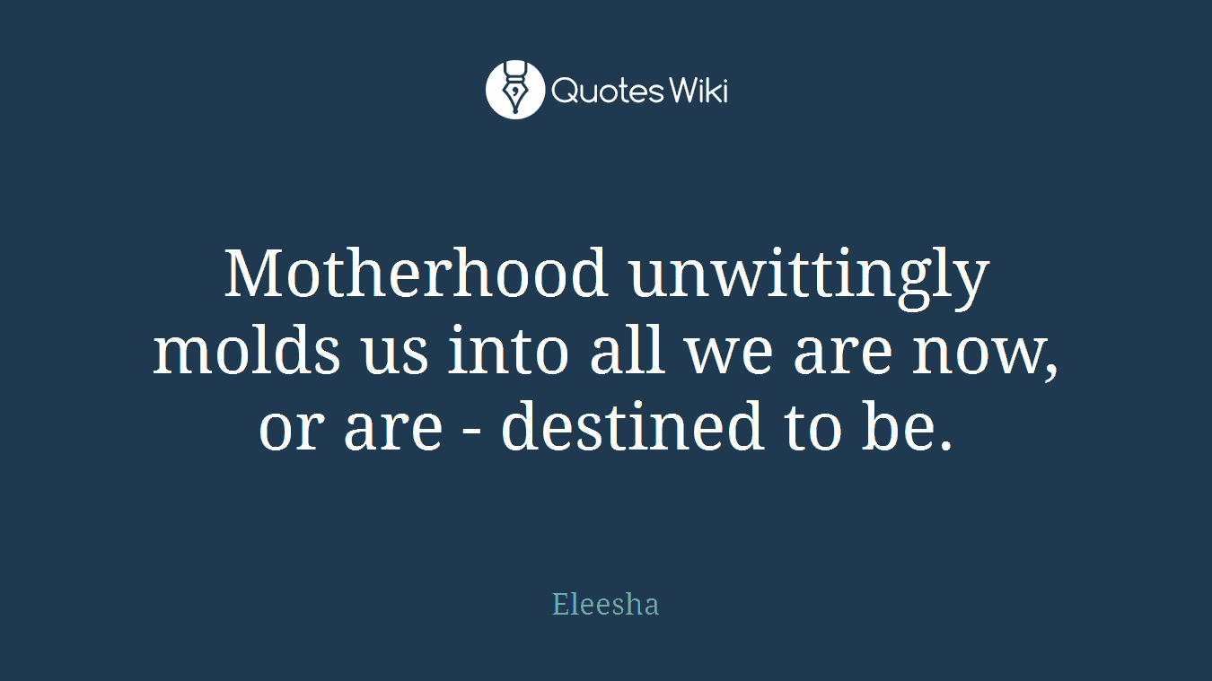 Motherhood unwittingly molds us into all we are now, or are - destined to be.