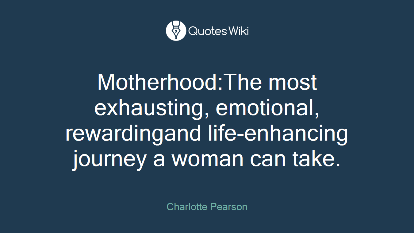 Motherhood:The most exhausting, emotional, rewardingand life-enhancing journey a woman can take.