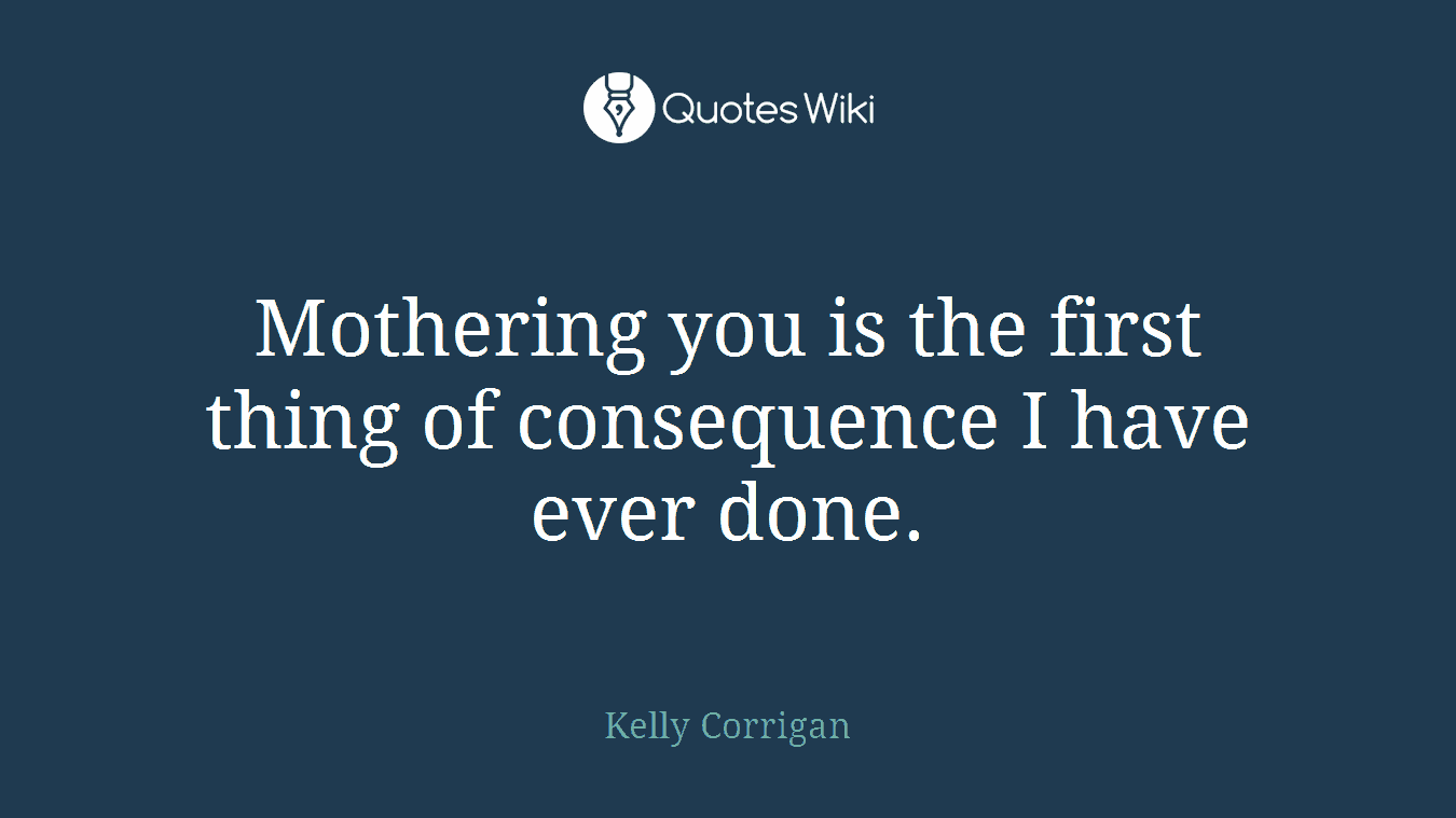 Mothering you is the first thing of consequence I have ever done.