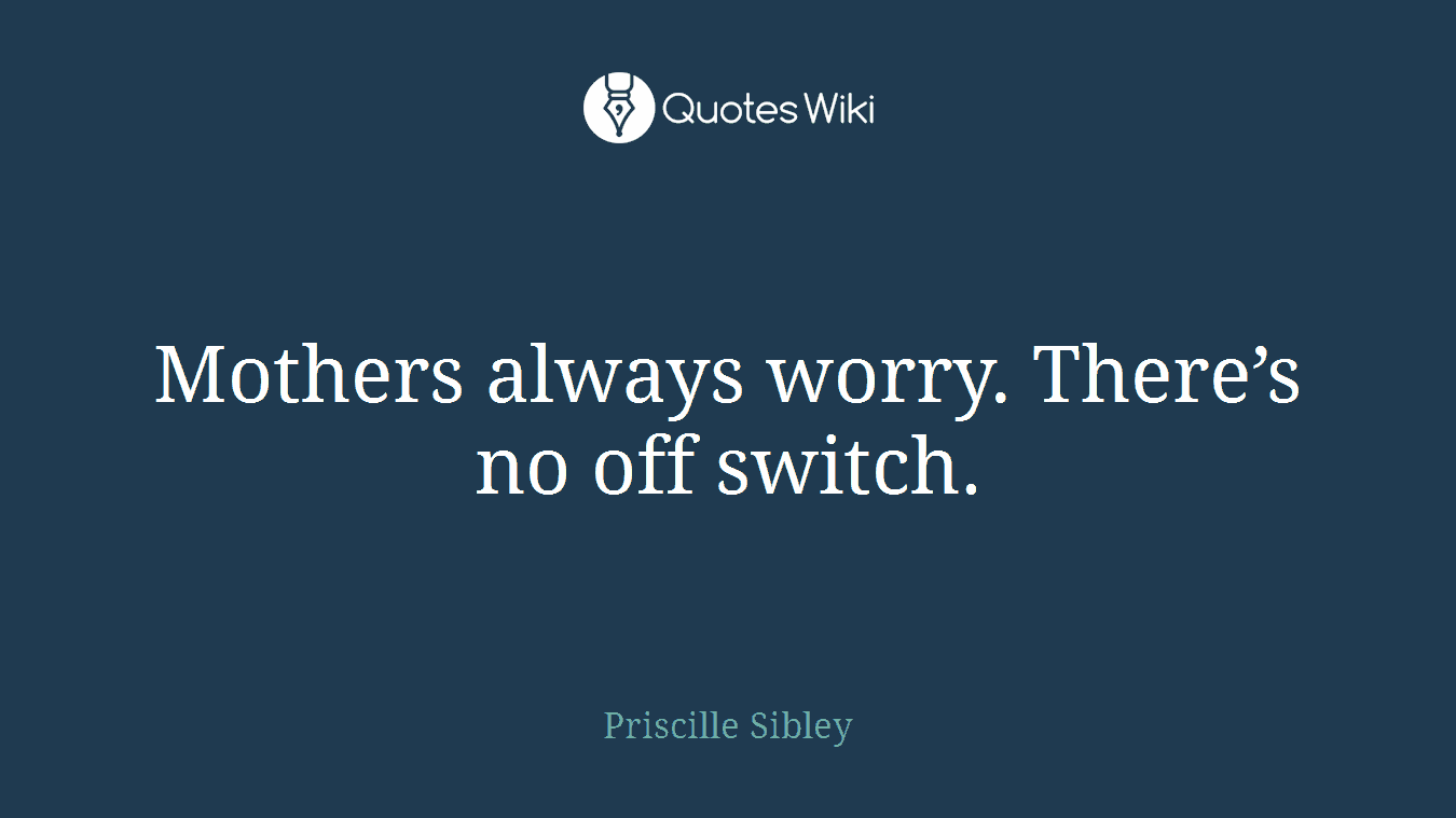 Mothers always worry. There’s no off switch.