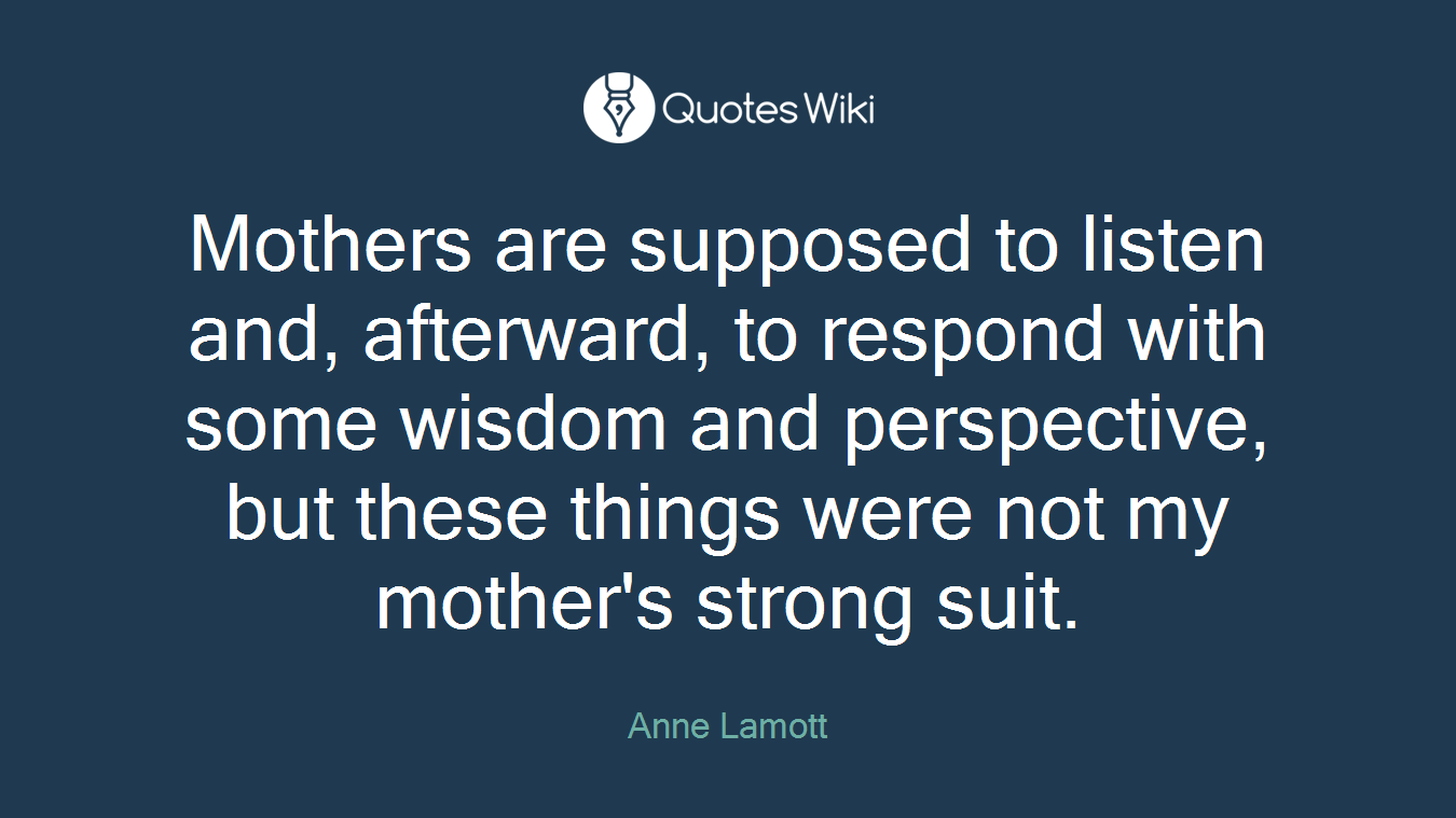 Mothers are supposed to listen and, afterward, to respond with some wisdom and perspective, but these things were not my mother's strong suit.