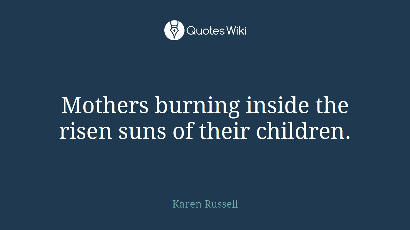 Mothers burning inside the risen suns of their children.