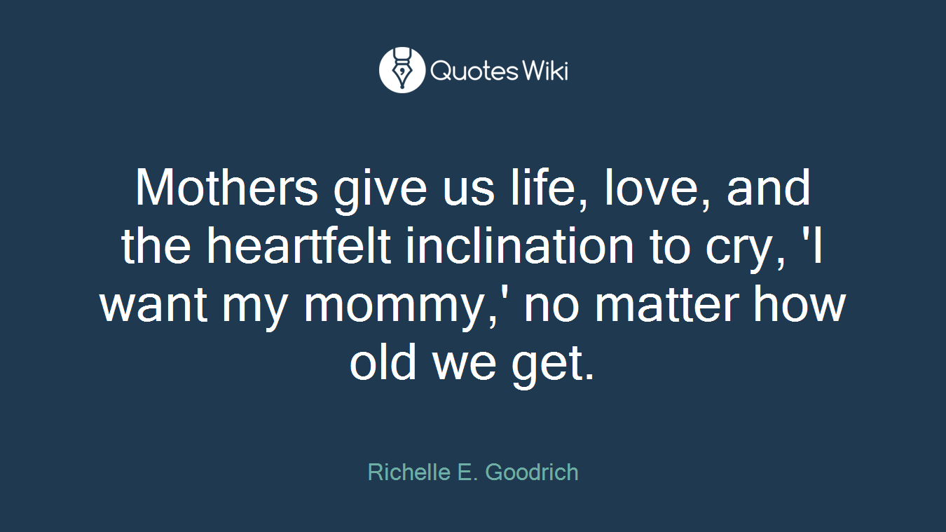 Mothers give us life, love, and the heartfelt inclination to cry, 'I want my mommy,' no matter how old we get.