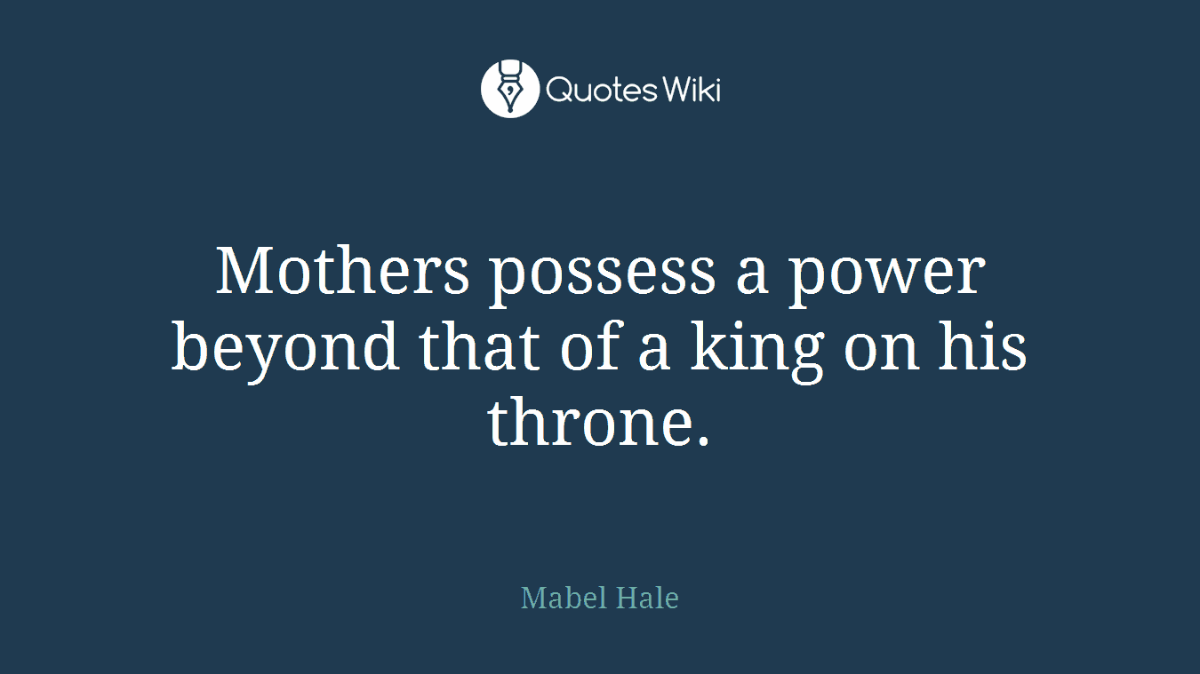 Mothers possess a power beyond that of a king on his throne.