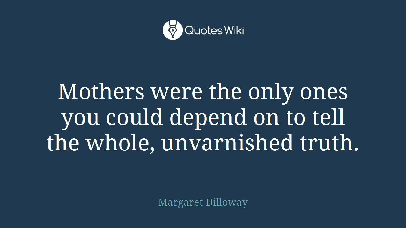 Mothers were the only ones you could depend on to tell the whole, unvarnished truth.