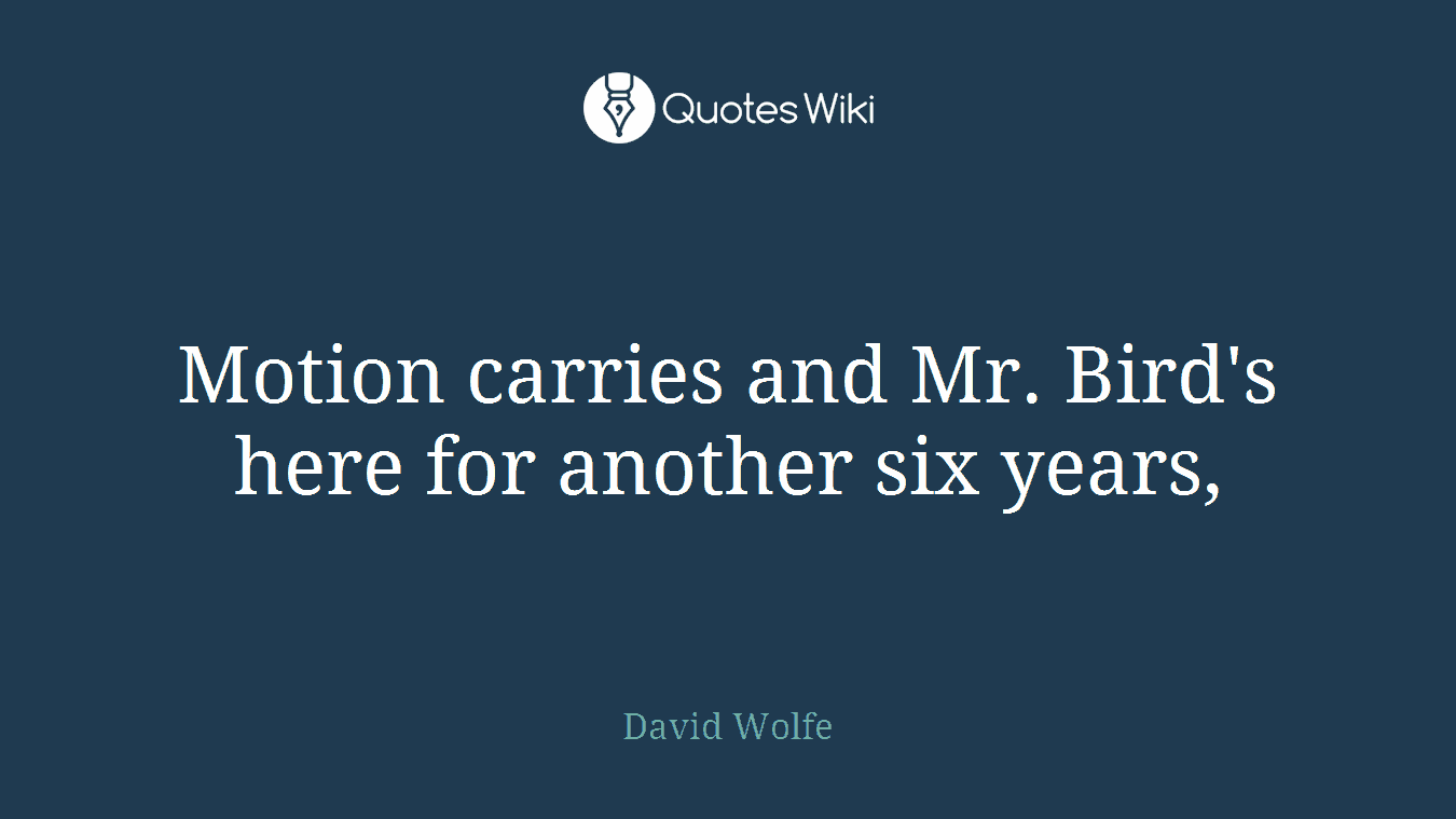 Motion carries and Mr. Bird's here for another six years,