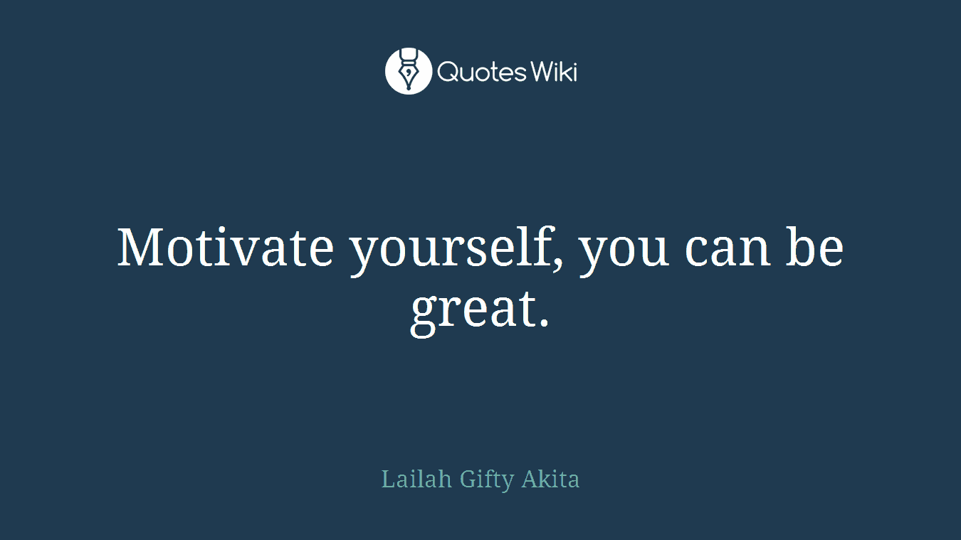 Motivate yourself, you can be great.